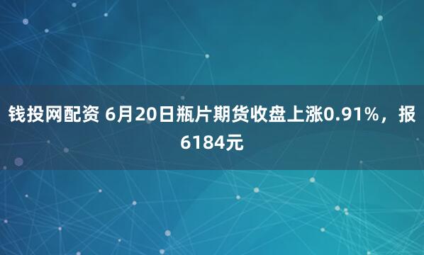 钱投网配资 6月20日瓶片期货收盘上涨0.91%，报6184元