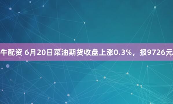 牛配资 6月20日菜油期货收盘上涨0.3%，报9726元
