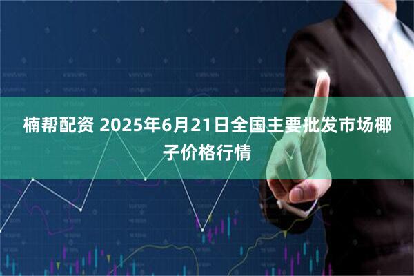楠帮配资 2025年6月21日全国主要批发市场椰子价格行情