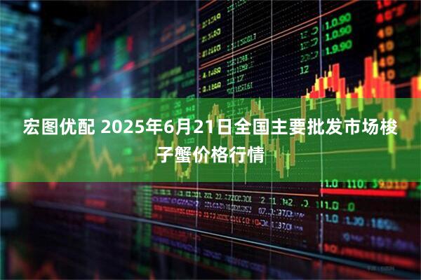 宏图优配 2025年6月21日全国主要批发市场梭子蟹价格行情