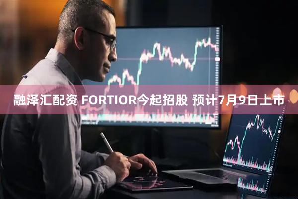 融泽汇配资 FORTIOR今起招股 预计7月9日上市