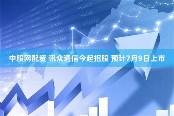 中股网配资 讯众通信今起招股 预计7月9日上市