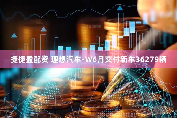 捷捷盈配资 理想汽车-W6月交付新车36279辆