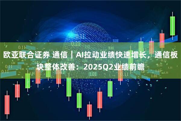 欧亚联合证券 通信｜AI拉动业绩快速增长，通信板块整体改善：2025Q2业绩前瞻