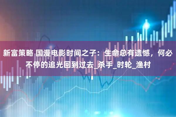 新富策略 国漫电影时间之子：生命总有遗憾，何必不停的追光回到过去_杀手_时轮_渔村