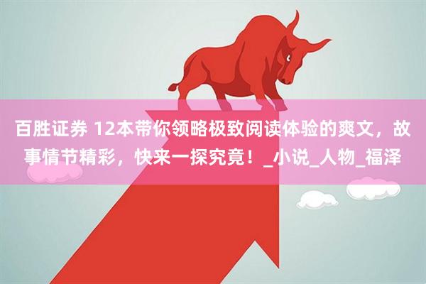 百胜证券 12本带你领略极致阅读体验的爽文，故事情节精彩，快来一探究竟！_小说_人物_福泽