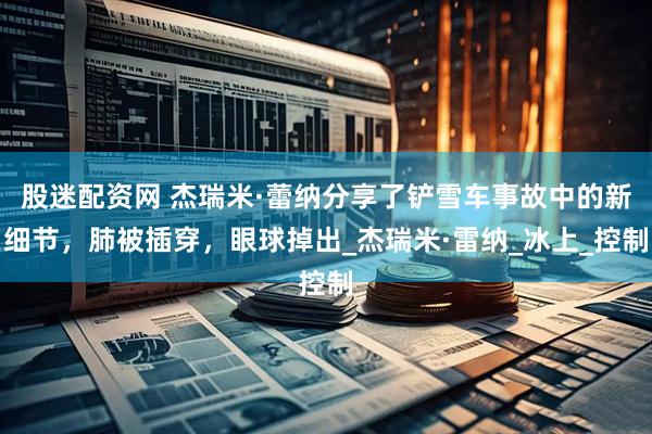 股迷配资网 杰瑞米·蕾纳分享了铲雪车事故中的新细节，肺被插穿，眼球掉出_杰瑞米·雷纳_冰上_控制