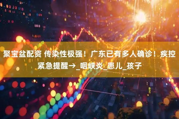 聚宝盆配资 传染性极强！广东已有多人确诊！疾控紧急提醒→_咽峡炎_患儿_孩子
