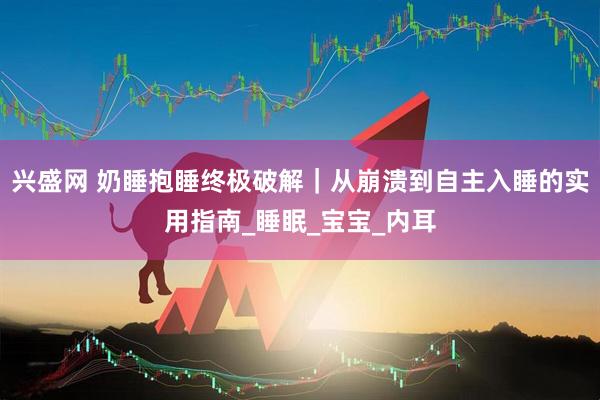 兴盛网 奶睡抱睡终极破解｜从崩溃到自主入睡的实用指南_睡眠_宝宝_内耳
