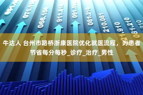 牛达人 台州市路桥浙康医院优化就医流程，为患者节省每分每秒_诊疗_治疗_男性