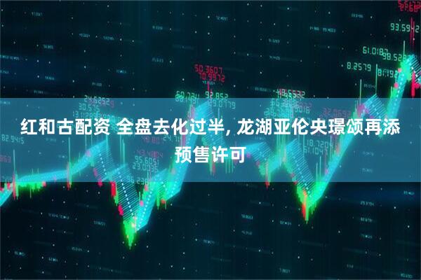 红和古配资 全盘去化过半, 龙湖亚伦央璟颂再添预售许可