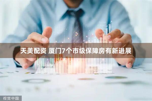 天美配资 厦门7个市级保障房有新进展