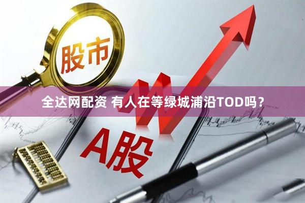 全达网配资 有人在等绿城浦沿TOD吗？