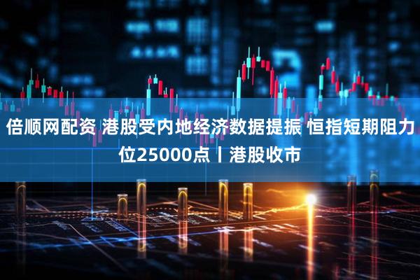 倍顺网配资 港股受内地经济数据提振 恒指短期阻力位25000点丨港股收市