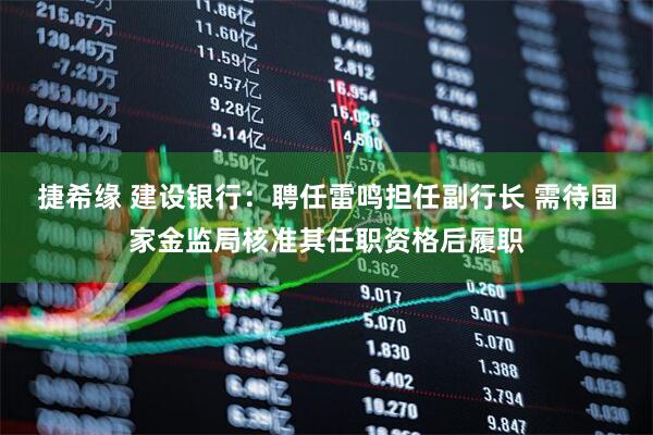 捷希缘 建设银行：聘任雷鸣担任副行长 需待国家金监局核准其任职资格后履职