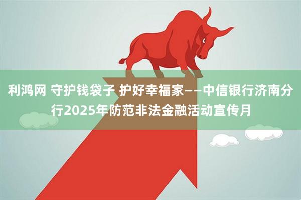利鸿网 守护钱袋子 护好幸福家——中信银行济南分行2025年防范非法金融活动宣传月