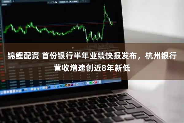 锦鲤配资 首份银行半年业绩快报发布，杭州银行营收增速创近8年新低
