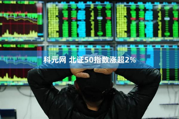 科元网 北证50指数涨超2%