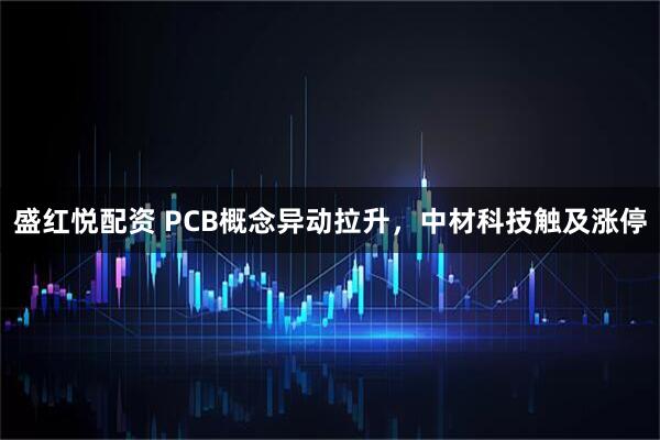 盛红悦配资 PCB概念异动拉升，中材科技触及涨停