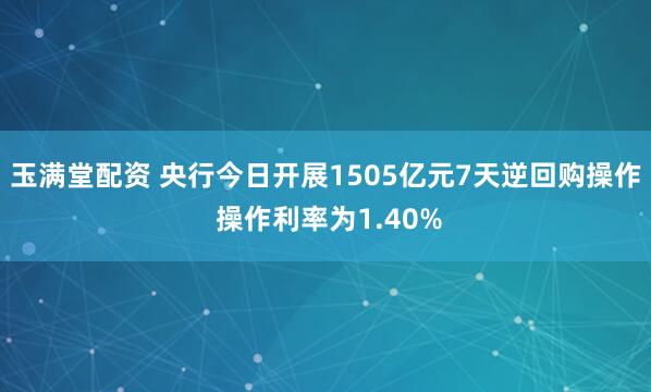 玉满堂配资 央行今日开展1505亿元7天逆回购操作 操作利率为1.40%