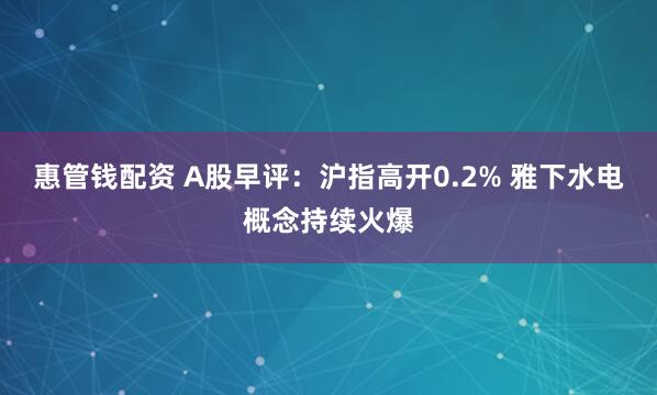 惠管钱配资 A股早评：沪指高开0.2% 雅下水电概念持续火爆