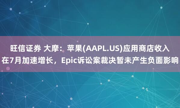 旺信证券 大摩：苹果(AAPL.US)应用商店收入在7月加速增长，Epic诉讼案裁决暂未产生负面影响