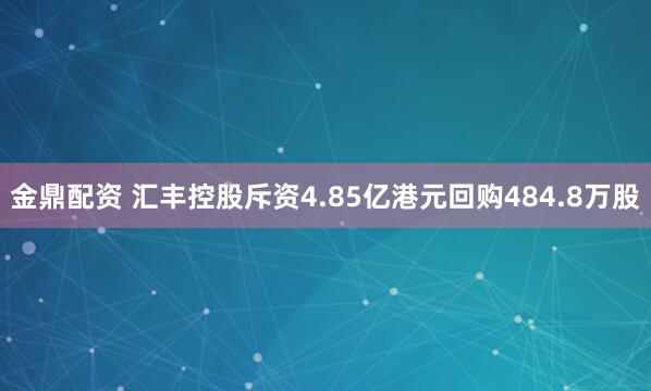 金鼎配资 汇丰控股斥资4.85亿港元回购484.8万股