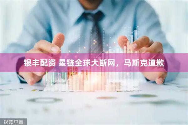 银丰配资 星链全球大断网，马斯克道歉