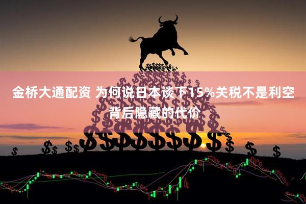 金桥大通配资 为何说日本谈下15%关税不是利空 背后隐藏的代价