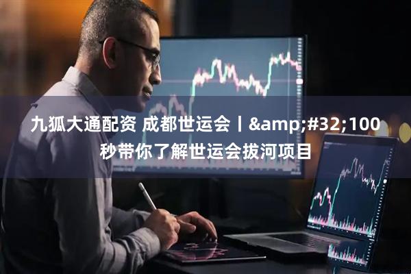 九狐大通配资 成都世运会丨&#32;100秒带你了解世运会拔河项目