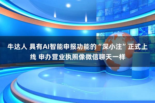 牛达人 具有AI智能申报功能的“深小注”正式上线 申办营业执照像微信聊天一样