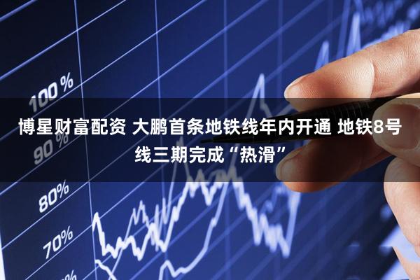 博星财富配资 大鹏首条地铁线年内开通 地铁8号线三期完成“热滑”