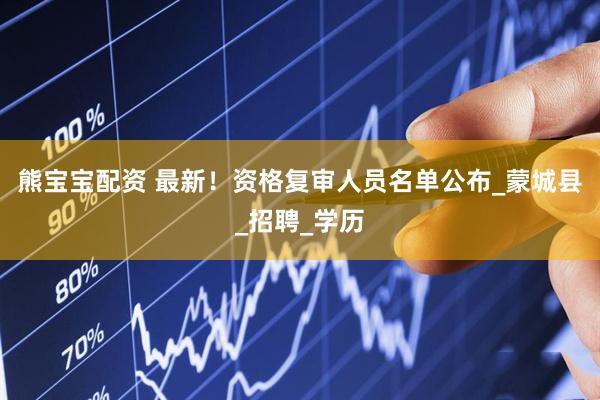 熊宝宝配资 最新！资格复审人员名单公布_蒙城县_招聘_学历