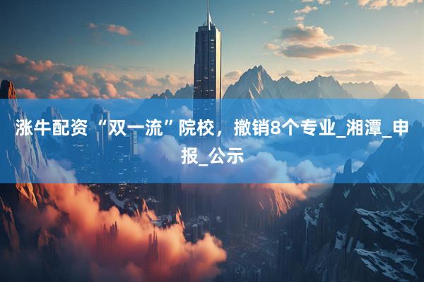 涨牛配资 “双一流”院校，撤销8个专业_湘潭_申报_公示