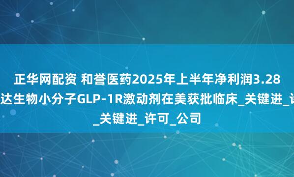 正华网配资 和誉医药2025年上半年净利润3.28亿元；信达生物小分子GLP-1R激动剂在美获批临床_关键进_许可_公司