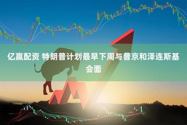 亿赢配资 特朗普计划最早下周与普京和泽连斯基会面