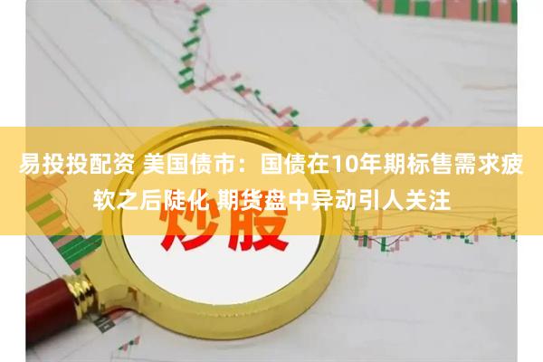 易投投配资 美国债市：国债在10年期标售需求疲软之后陡化 期货盘中异动引人关注