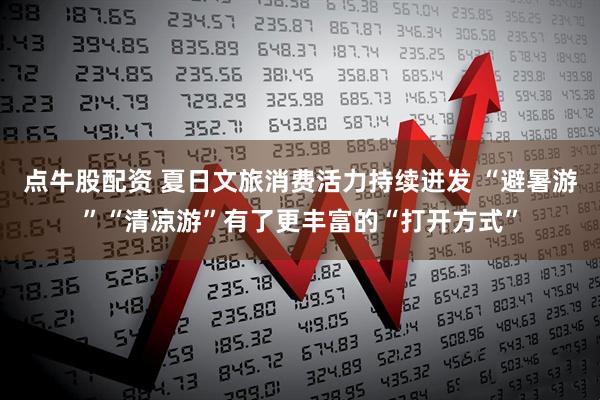 点牛股配资 夏日文旅消费活力持续迸发 “避暑游”“清凉游”有了更丰富的“打开方式”
