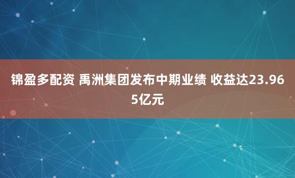 锦盈多配资 禹洲集团发布中期业绩 收益达23.965亿元