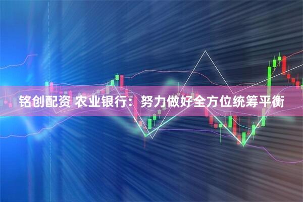铭创配资 农业银行：努力做好全方位统筹平衡