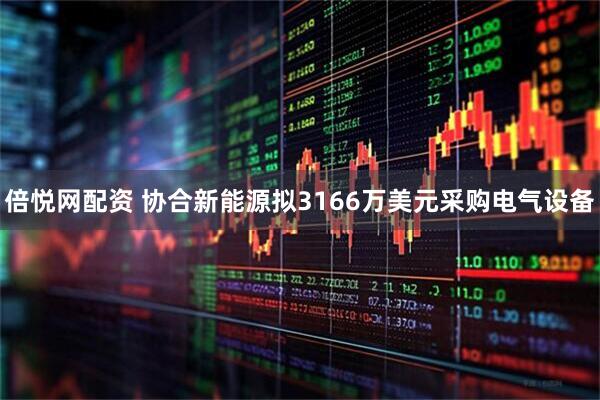 倍悦网配资 协合新能源拟3166万美元采购电气设备