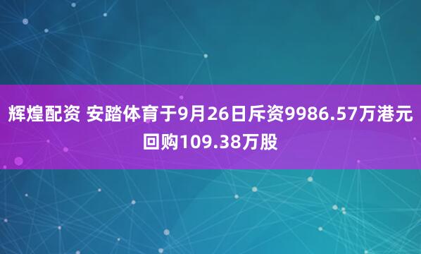 辉煌配资 安踏体育于9月26日斥资9986.57万港元回购109.38万股