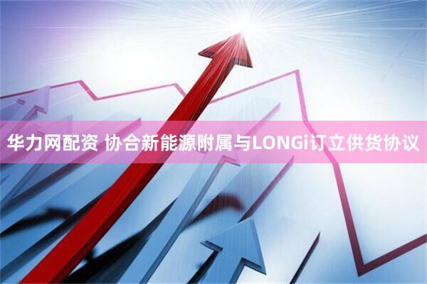 华力网配资 协合新能源附属与LONGi订立供货协议