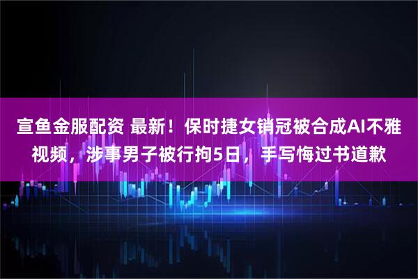 宣鱼金服配资 最新！保时捷女销冠被合成AI不雅视频，涉事男子被行拘5日，手写悔过书道歉