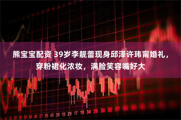 熊宝宝配资 39岁李靓蕾现身邱泽许玮甯婚礼,穿粉裙化浓妆,满脸笑容嘴好大