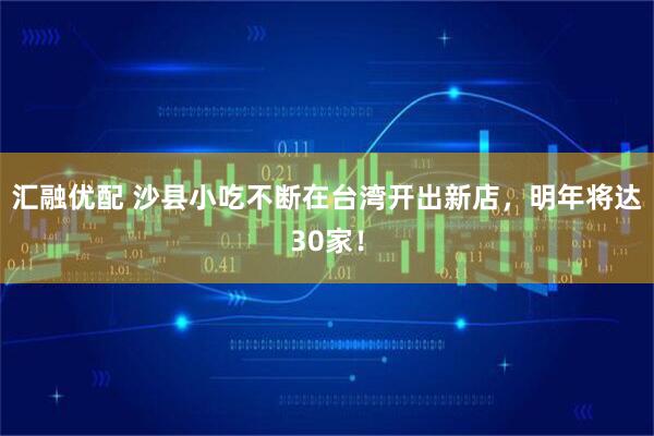 汇融优配 沙县小吃不断在台湾开出新店,明年将达30家!