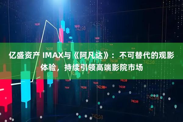 亿盛资产 IMAX与《阿凡达》：不可替代的观影体验，持续引领高端影院市场