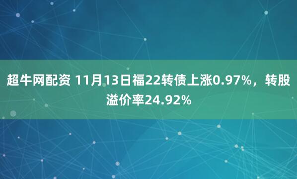 超牛网配资 11月13日福22转债上涨0.97%，转股溢价率24.92%