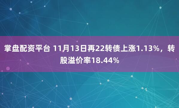 掌盘配资平台 11月13日再22转债上涨1.13%，转股溢价率18.44%
