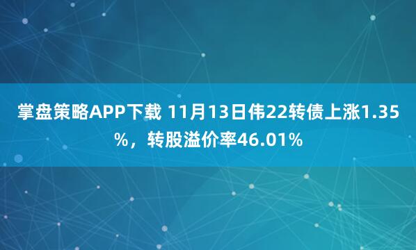 掌盘策略APP下载 11月13日伟22转债上涨1.35%，转股溢价率46.01%
